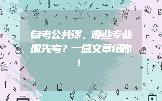 自考公共课，哪些专业应先考？一篇文章给你！