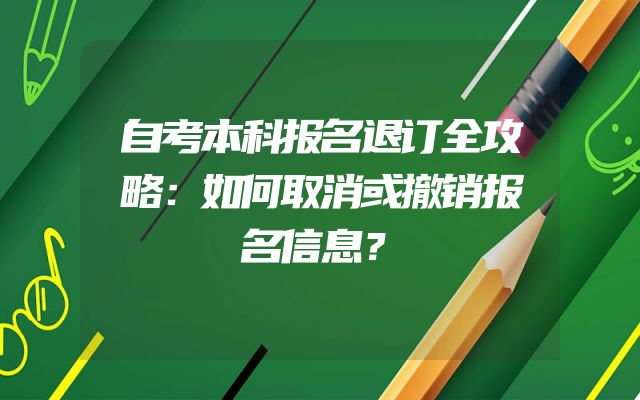 自考本科报名退订全攻略：如何取消或撤销报名信息？