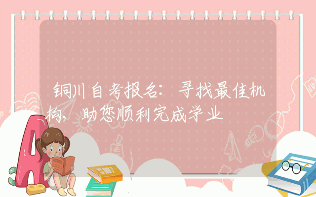 铜川自考报名:寻找最佳机构,助您顺利完成学业