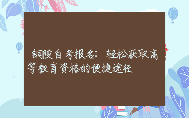 铜陵自考报名:轻松获取高等教育资格的便捷途径