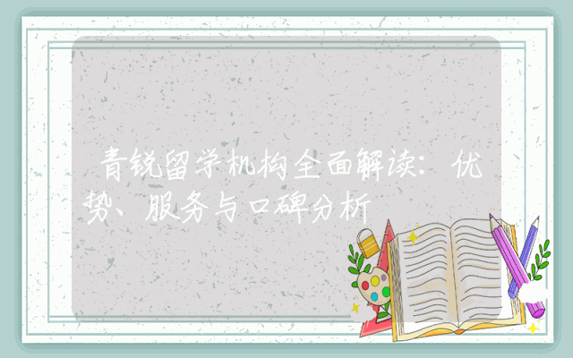 青锐留学机构全面解读：优势、服务与口碑分析