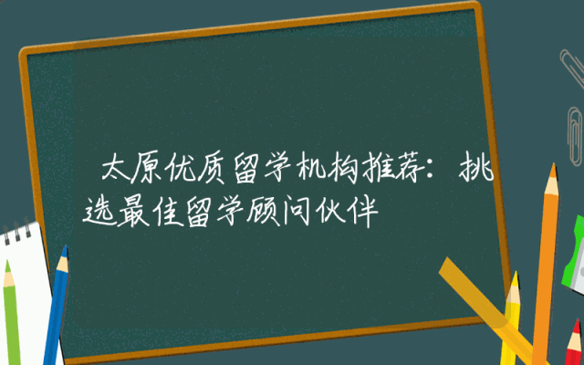 太原优质留学机构推荐：挑选最佳留学顾问伙伴