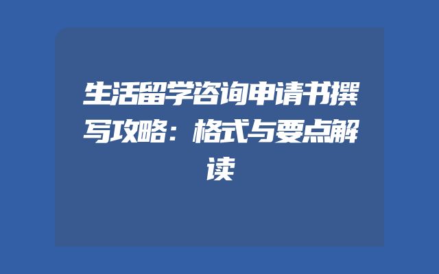 生活留学咨询申请书撰写攻略：格式与要点解读