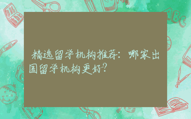 精选留学机构推荐：哪家出国留学机构更好？