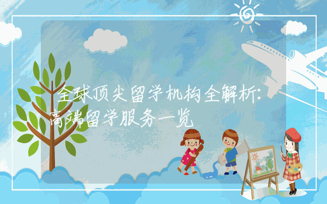 全球顶尖留学机构全解析：高端留学服务一览