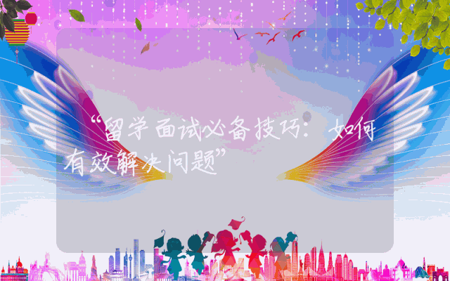 “留学面试必备技巧：如何有效解决问题”