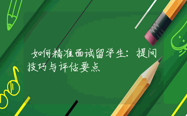 如何精准面试留学生：提问技巧与评估要点