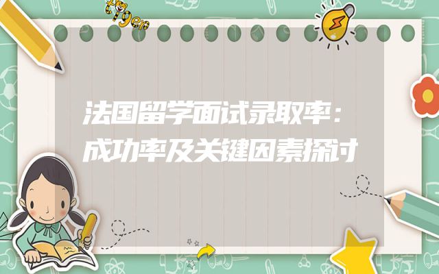 法国留学面试录取率：成功率及关键因素探讨
