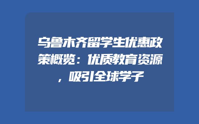 乌鲁木齐留学生优惠政策概览：优质教育资源，吸引全球学子
