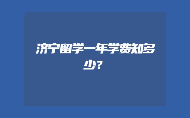 济宁留学一年学费知多少？