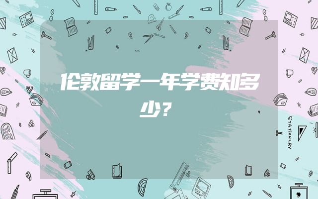 伦敦留学一年学费知多少？