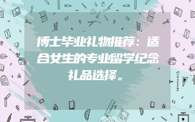 博士毕业礼物推荐：适合女生的专业留学纪念礼品选择。