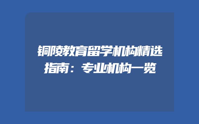 铜陵教育留学机构精选指南：专业机构一览