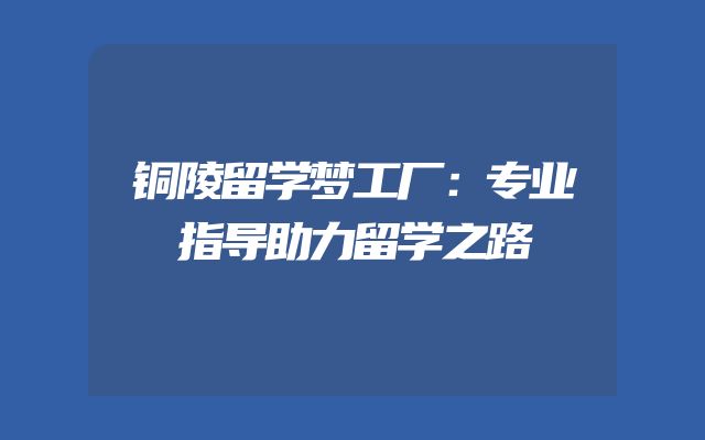 铜陵留学梦工厂：专业指导助力留学之路