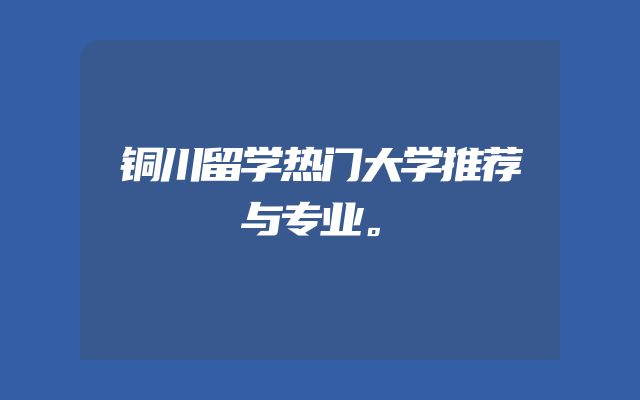 铜川留学热门大学推荐与专业。