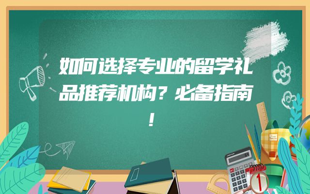 如何选择专业的留学礼品推荐机构？必备指南！