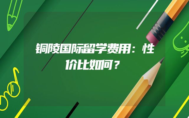 铜陵国际留学费用：性价比如何？