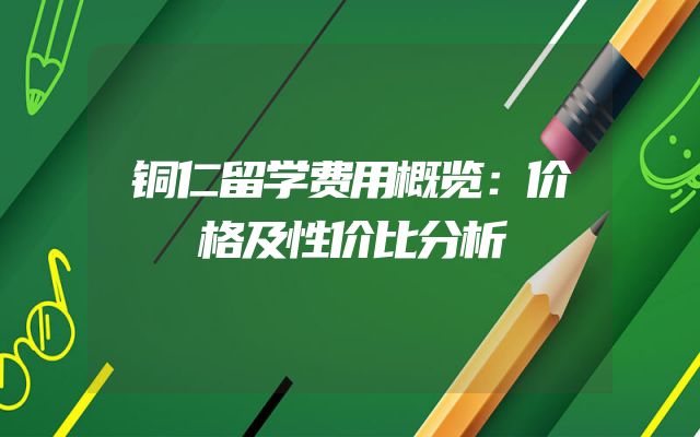 铜仁留学费用概览：价格及性价比分析