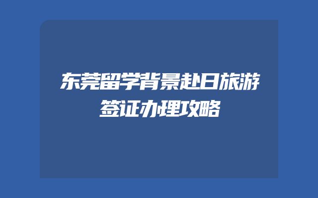 东莞留学背景赴日旅游签证办理攻略