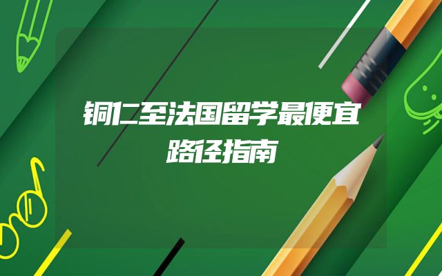 铜仁至法国留学最便宜路径指南