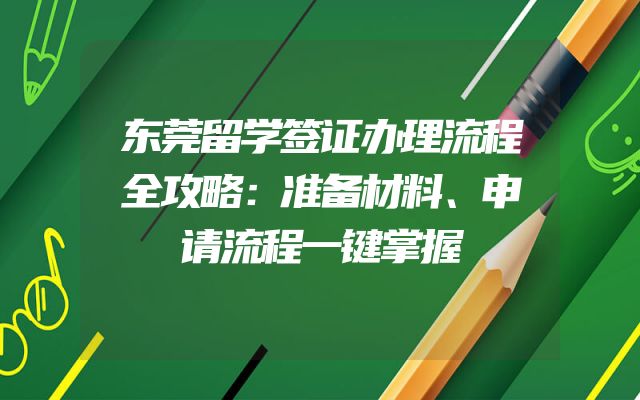东莞留学签证办理流程全攻略：准备材料、申请流程一键掌握