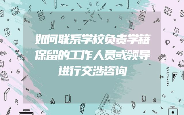 如何联系学校负责学籍保留的工作人员或领导进行交涉咨询