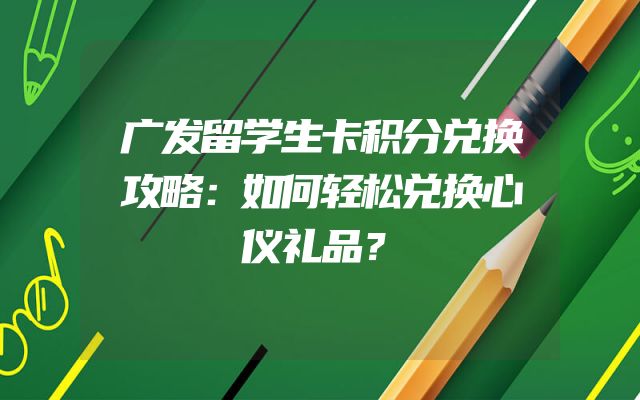 广发留学生卡积分兑换攻略：如何轻松兑换心仪礼品？