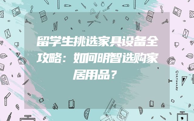 留学生挑选家具设备全攻略：如何明智选购家居用品？