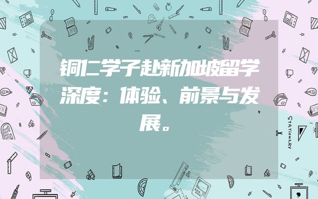铜仁学子赴新加坡留学深度：体验、前景与发展。