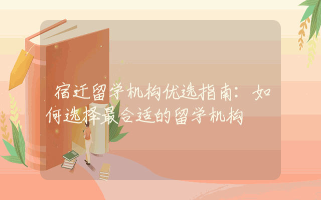 宿迁留学机构优选指南：如何选择最合适的留学机构