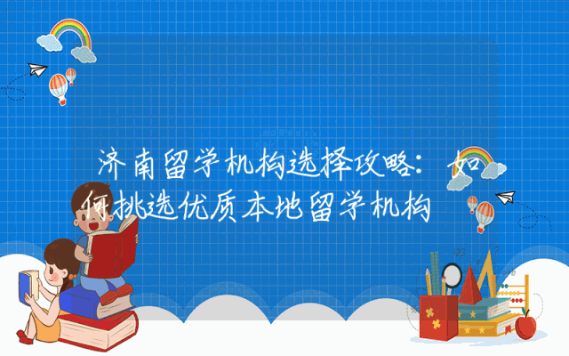 济南留学机构选择攻略：如何挑选优质本地留学机构