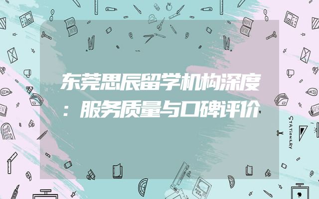 东莞思辰留学机构深度：服务质量与口碑评价