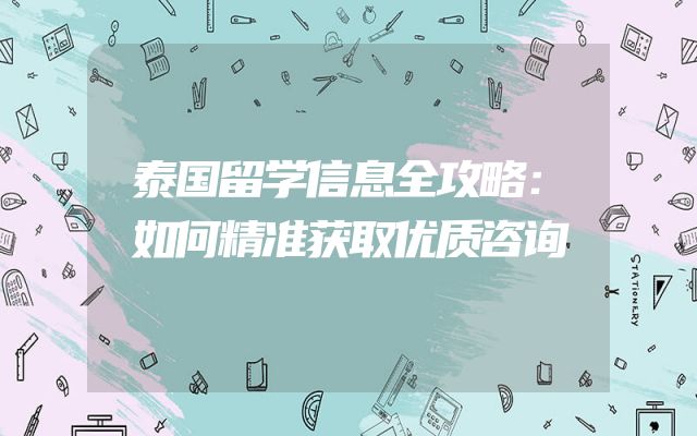 泰国留学信息全攻略：如何精准获取优质咨询