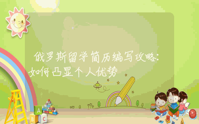 俄罗斯留学简历编写攻略：如何凸显个人优势