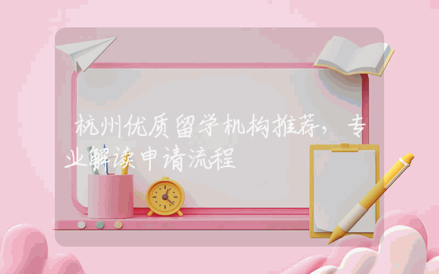 杭州优质留学机构推荐，专业解读申请流程