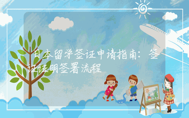 日本留学签证申请指南：签证证明签署流程