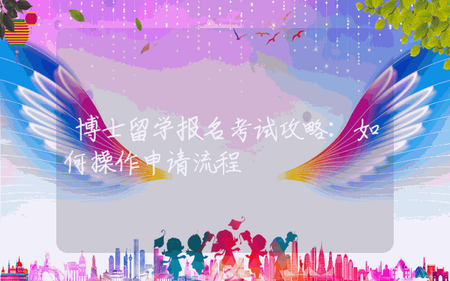 博士留学报名考试攻略：如何操作申请流程