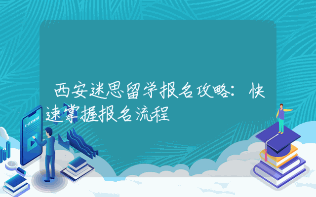 西安迷思留学报名攻略：快速掌握报名流程