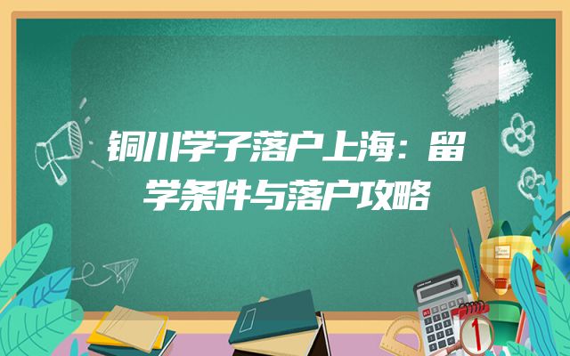 铜川学子落户上海：留学条件与落户攻略