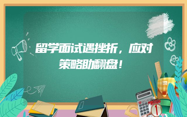 留学面试遇挫折，应对策略助翻盘！