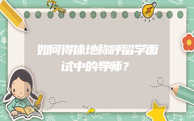 如何得体地称呼留学面试中的导师？