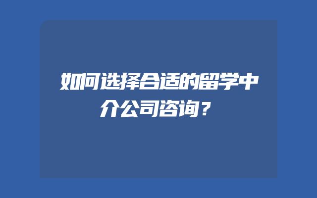 如何选择合适的留学中介公司咨询？