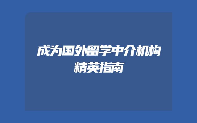 成为国外留学中介机构精英指南