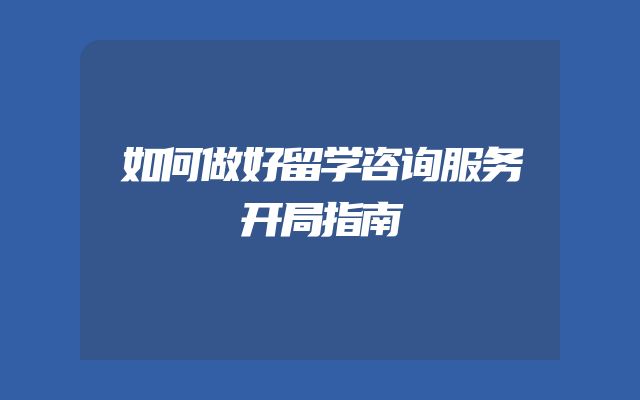 如何做好留学咨询服务开局指南
