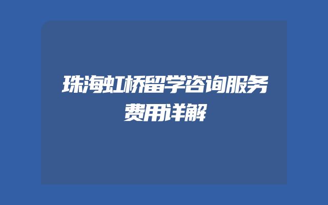 珠海虹桥留学咨询服务费用详解