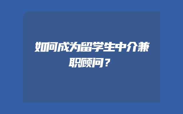 如何成为留学生中介兼职顾问？