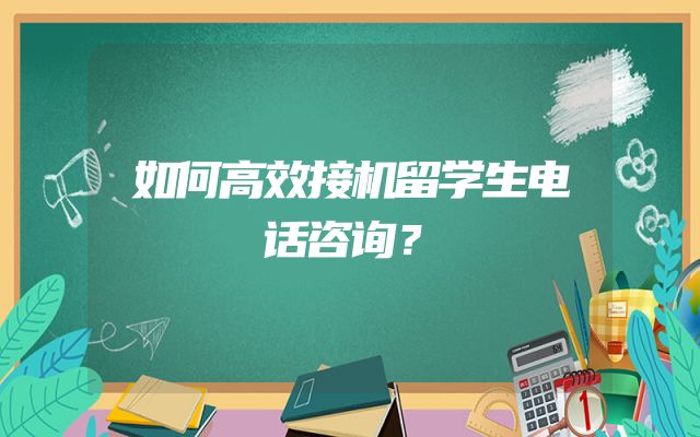 如何高效接机留学生电话咨询？