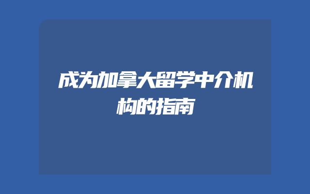 成为加拿大留学中介机构的指南