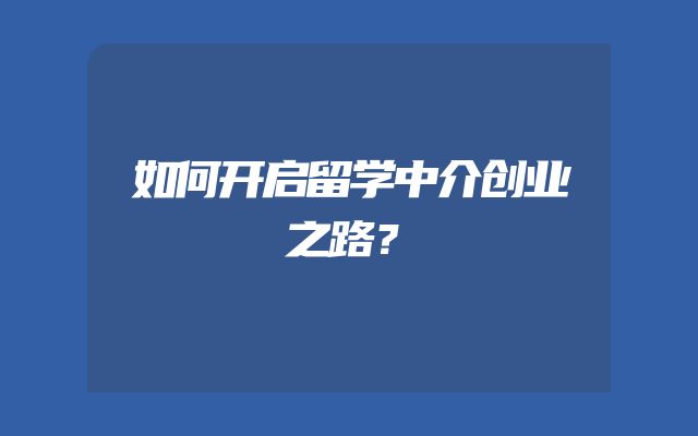 如何开启留学中介创业之路？