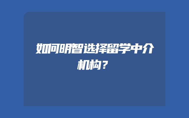 如何明智选择留学中介机构？